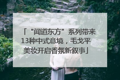 “闻道东方”系列带来13种中式意境，毛戈平美妆开启香氛新叙事